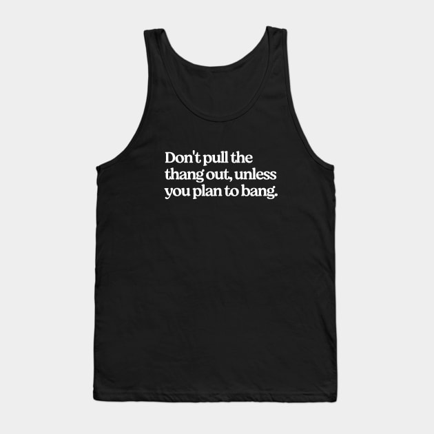 Don't pull the thang out, unless you plan to bang. Tank Top by BodinStreet